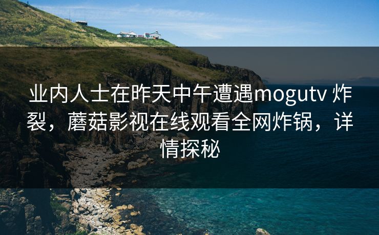 业内人士在昨天中午遭遇mogutv 炸裂,蘑菇影视在线观看全网炸锅,详情探秘