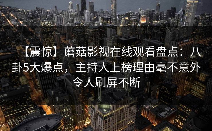 【震惊】蘑菇影视在线观看盘点:八卦5大爆点,主持人上榜理由毫不意外令人刷屏不断