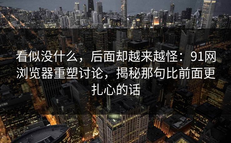 看似没什么，后面却越来越怪：91网浏览器重塑讨论，揭秘那句比前面更扎心的话
