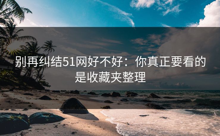 别再纠结51网好不好：你真正要看的是收藏夹整理