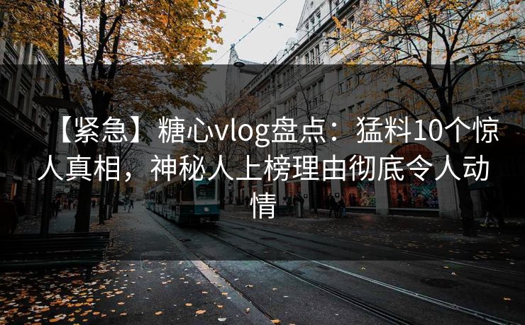 【紧急】糖心vlog盘点：猛料10个惊人真相，神秘人上榜理由彻底令人动情