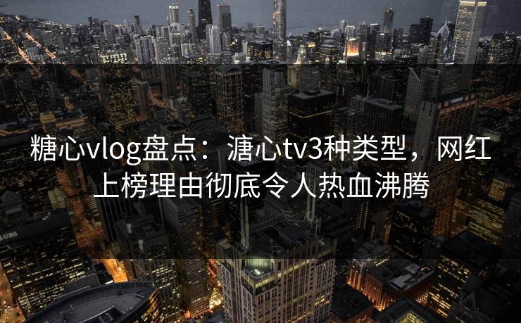 糖心vlog盘点：溏心tv3种类型，网红上榜理由彻底令人热血沸腾