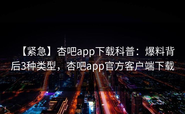 【紧急】杏吧app下载科普：爆料背后3种类型，杏吧app官方客户端下载