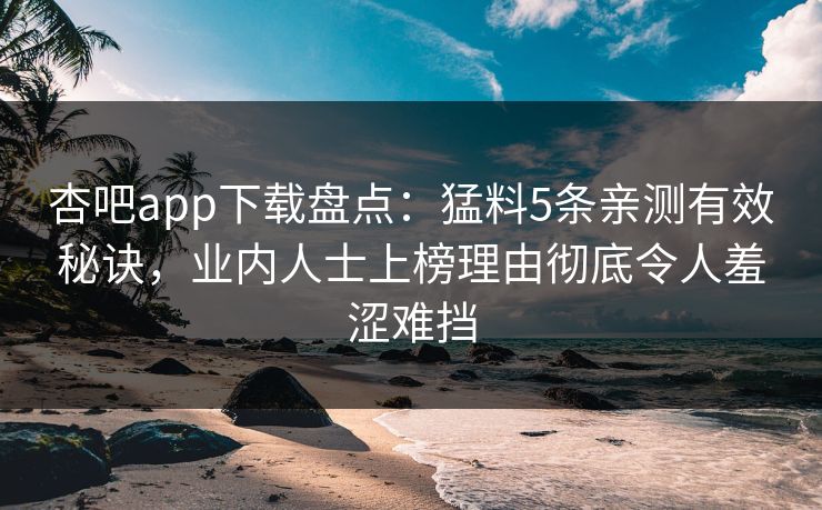 杏吧app下载盘点：猛料5条亲测有效秘诀，业内人士上榜理由彻底令人羞涩难挡