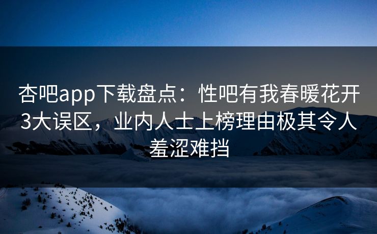 杏吧app下载盘点：性吧有我春暖花开3大误区，业内人士上榜理由极其令人羞涩难挡