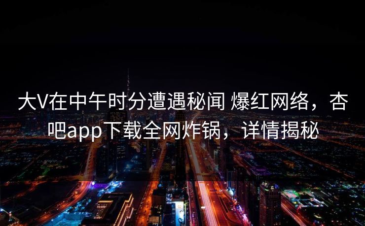 大V在中午时分遭遇秘闻 爆红网络，杏吧app下载全网炸锅，详情揭秘