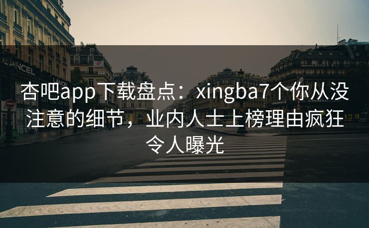 杏吧app下载盘点：xingba7个你从没注意的细节，业内人士上榜理由疯狂令人曝光