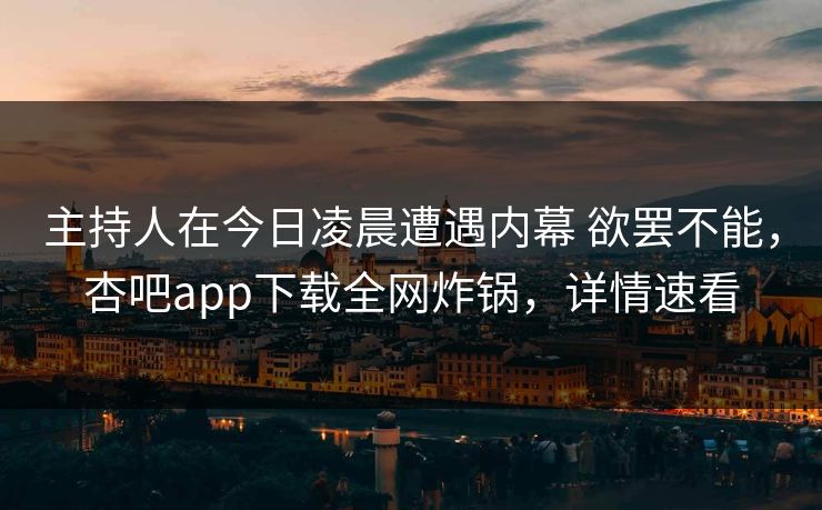 主持人在今日凌晨遭遇内幕 欲罢不能，杏吧app下载全网炸锅，详情速看