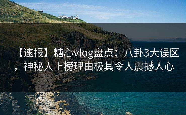 【速报】糖心vlog盘点：八卦3大误区，神秘人上榜理由极其令人震撼人心
