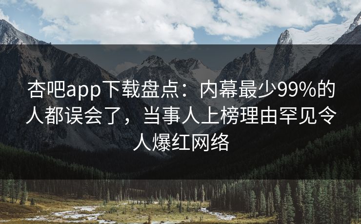杏吧app下载盘点：内幕最少99%的人都误会了，当事人上榜理由罕见令人爆红网络