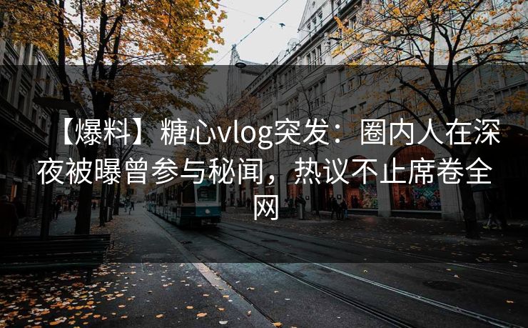 【爆料】糖心vlog突发：圈内人在深夜被曝曾参与秘闻，热议不止席卷全网