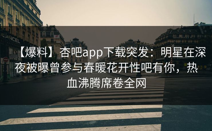 【爆料】杏吧app下载突发：明星在深夜被曝曾参与春暖花开性吧有你，热血沸腾席卷全网