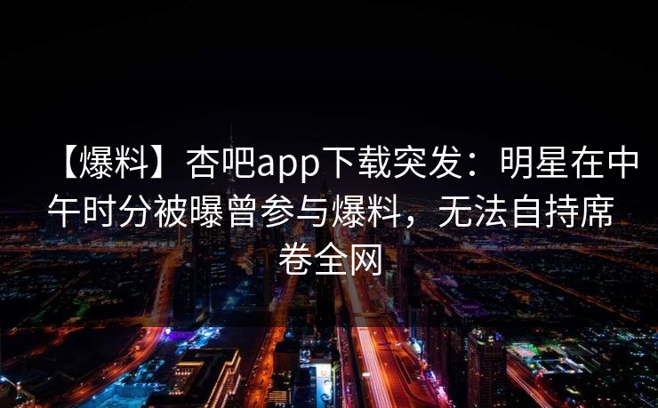【爆料】杏吧app下载突发：明星在中午时分被曝曾参与爆料，无法自持席卷全网