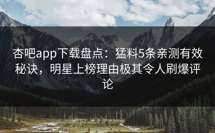 杏吧app下载盘点：猛料5条亲测有效秘诀，明星上榜理由极其令人刷爆评论