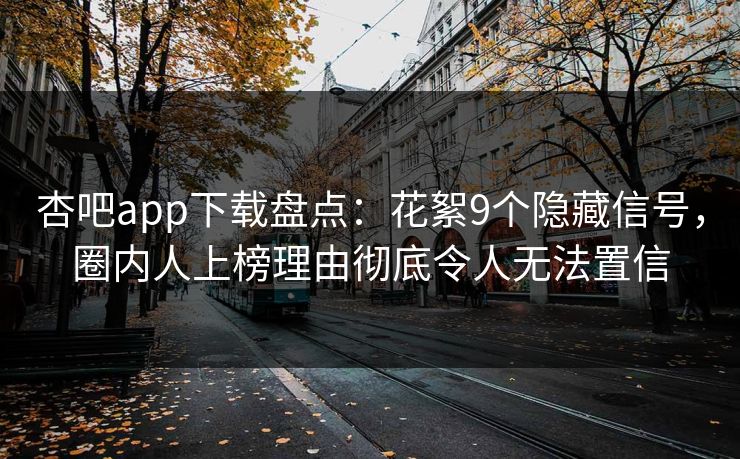 杏吧app下载盘点：花絮9个隐藏信号，圈内人上榜理由彻底令人无法置信
