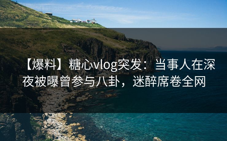 【爆料】糖心vlog突发：当事人在深夜被曝曾参与八卦，迷醉席卷全网