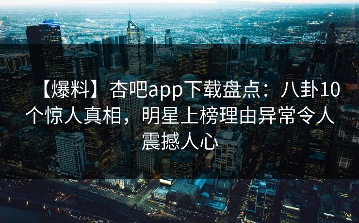 【爆料】杏吧app下载盘点：八卦10个惊人真相，明星上榜理由异常令人震撼人心