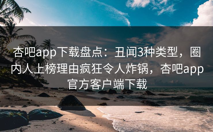 杏吧app下载盘点：丑闻3种类型，圈内人上榜理由疯狂令人炸锅，杏吧app官方客户端下载
