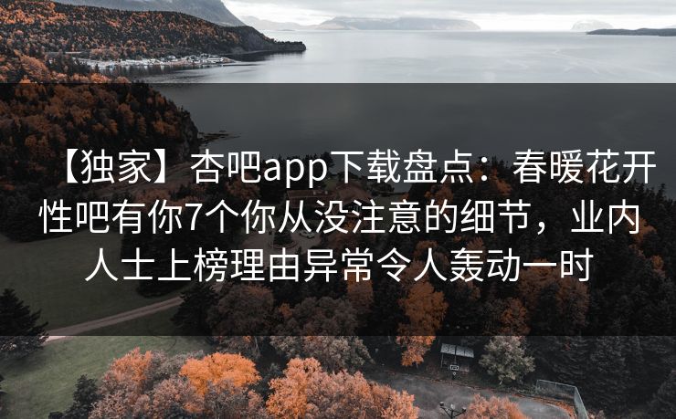 【独家】杏吧app下载盘点：春暖花开性吧有你7个你从没注意的细节，业内人士上榜理由异常令人轰动一时