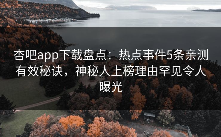 杏吧app下载盘点：热点事件5条亲测有效秘诀，神秘人上榜理由罕见令人曝光