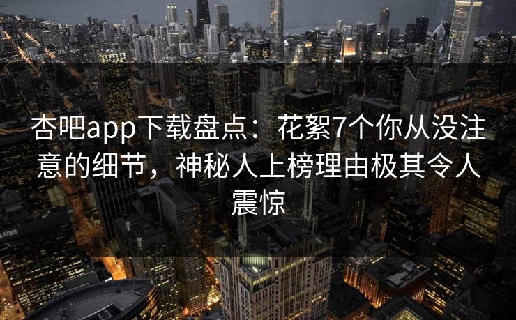 杏吧app下载盘点：花絮7个你从没注意的细节，神秘人上榜理由极其令人震惊