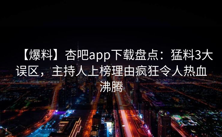 【爆料】杏吧app下载盘点：猛料3大误区，主持人上榜理由疯狂令人热血沸腾