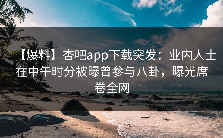 【爆料】杏吧app下载突发：业内人士在中午时分被曝曾参与八卦，曝光席卷全网