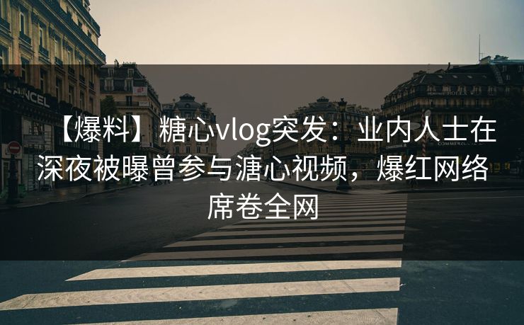 【爆料】糖心vlog突发：业内人士在深夜被曝曾参与溏心视频，爆红网络席卷全网