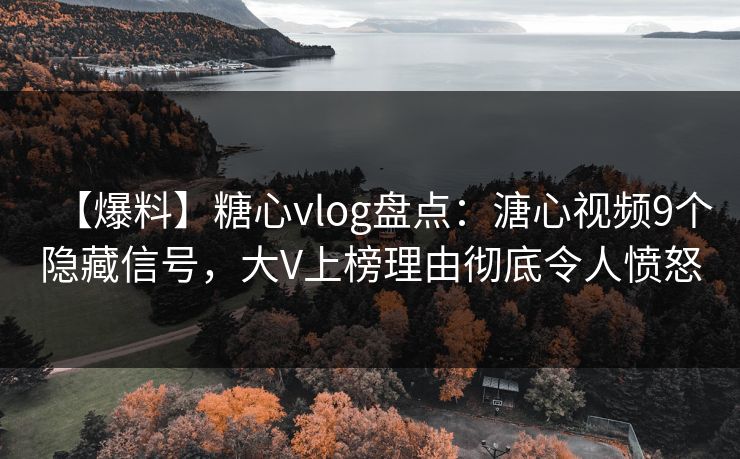 【爆料】糖心vlog盘点：溏心视频9个隐藏信号，大V上榜理由彻底令人愤怒