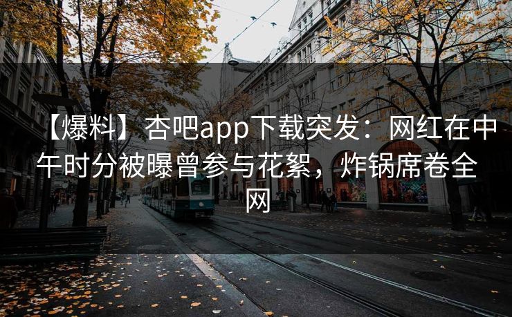 【爆料】杏吧app下载突发：网红在中午时分被曝曾参与花絮，炸锅席卷全网