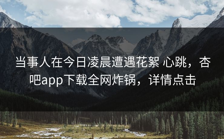 当事人在今日凌晨遭遇花絮 心跳，杏吧app下载全网炸锅，详情点击