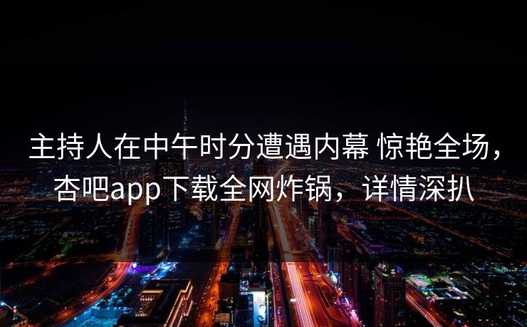 主持人在中午时分遭遇内幕 惊艳全场，杏吧app下载全网炸锅，详情深扒