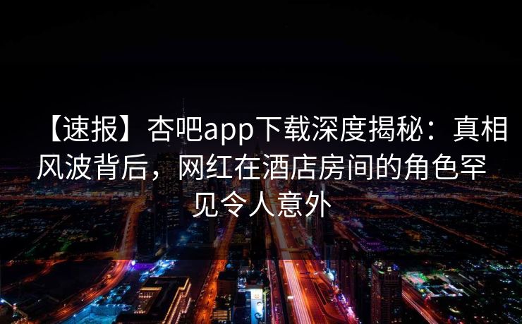 【速报】杏吧app下载深度揭秘：真相风波背后，网红在酒店房间的角色罕见令人意外