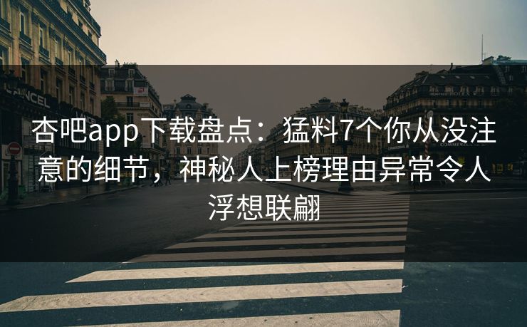 杏吧app下载盘点：猛料7个你从没注意的细节，神秘人上榜理由异常令人浮想联翩