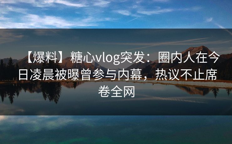 【爆料】糖心vlog突发：圈内人在今日凌晨被曝曾参与内幕，热议不止席卷全网