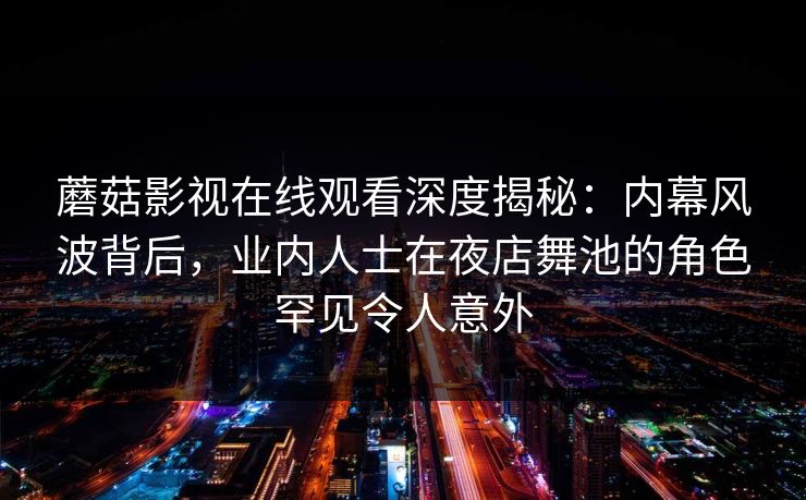 蘑菇影视在线观看深度揭秘：内幕风波背后，业内人士在夜店舞池的角色罕见令人意外