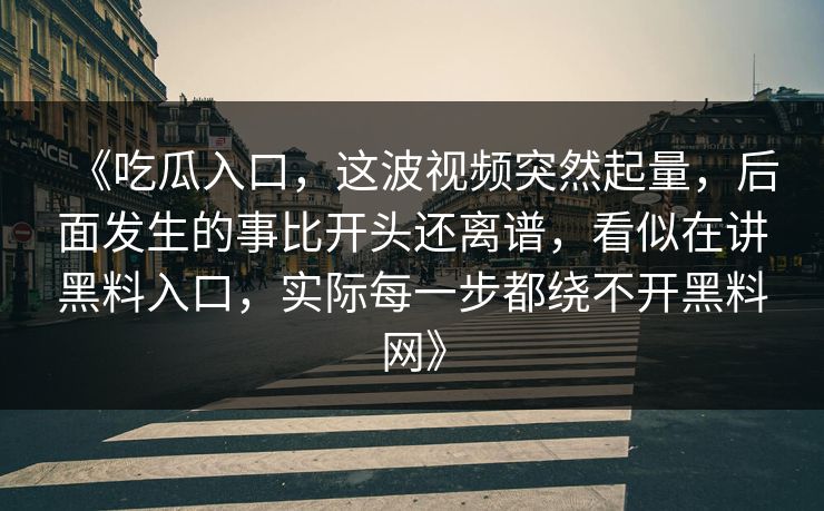 《吃瓜入口，这波视频突然起量，后面发生的事比开头还离谱，看似在讲黑料入口，实际每一步都绕不开黑料网》