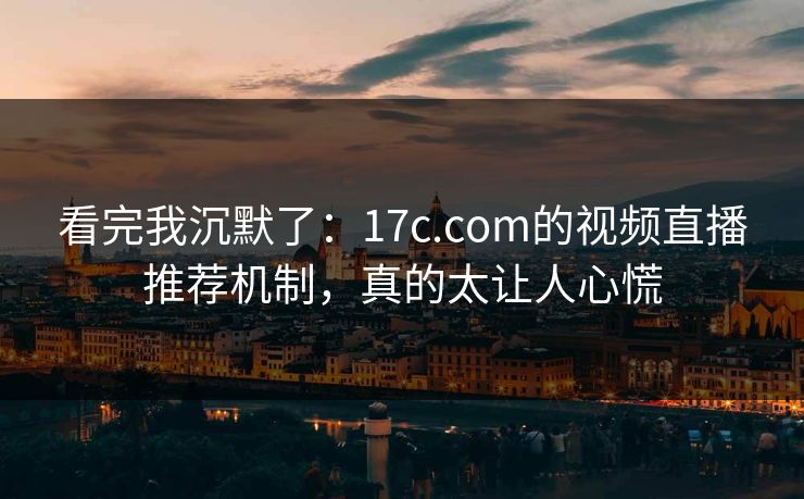 看完我沉默了：17c.com的视频直播推荐机制，真的太让人心慌
