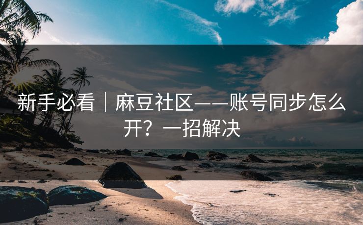 新手必看｜麻豆社区——账号同步怎么开？一招解决