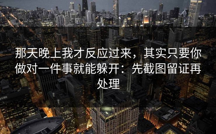 那天晚上我才反应过来，其实只要你做对一件事就能躲开：先截图留证再处理