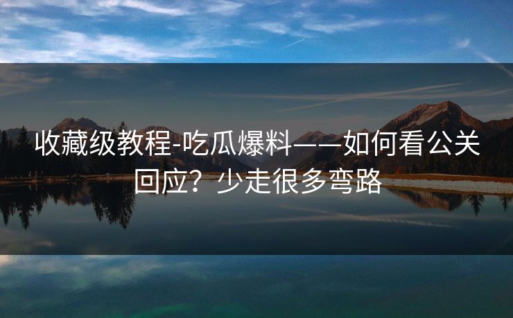收藏级教程-吃瓜爆料——如何看公关回应？少走很多弯路
