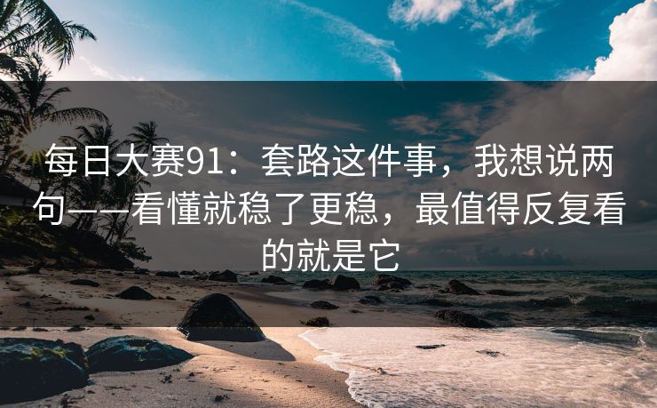 每日大赛91：套路这件事，我想说两句——看懂就稳了更稳，最值得反复看的就是它