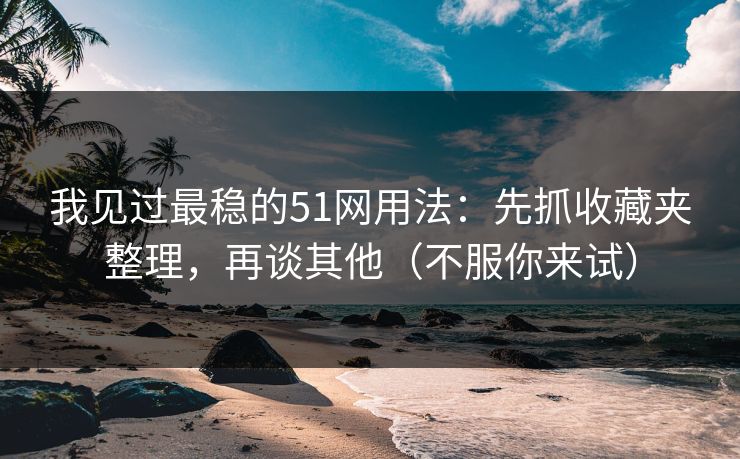 我见过最稳的51网用法：先抓收藏夹整理，再谈其他（不服你来试）